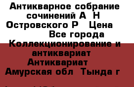 Антикварное собрание сочинений А. Н. Островского Р › Цена ­ 6 000 - Все города Коллекционирование и антиквариат » Антиквариат   . Амурская обл.,Тында г.